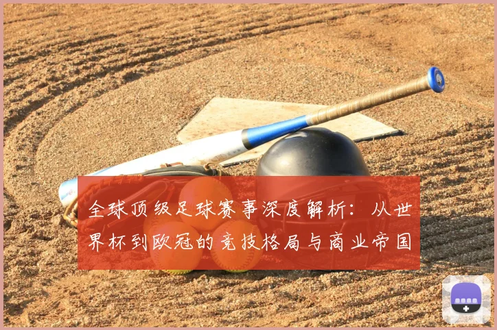 全球顶级足球赛事深度解析：从世界杯到欧冠的竞技格局与商业帝国