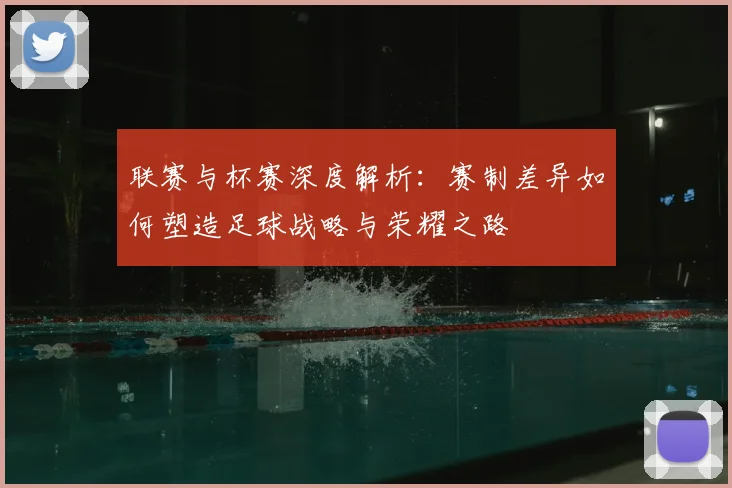 联赛与杯赛深度解析：赛制差异如何塑造足球战略与荣耀之路