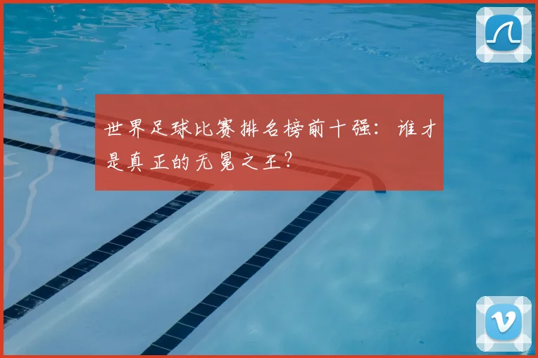 世界足球比赛排名榜前十强：谁才是真正的无冕之王？