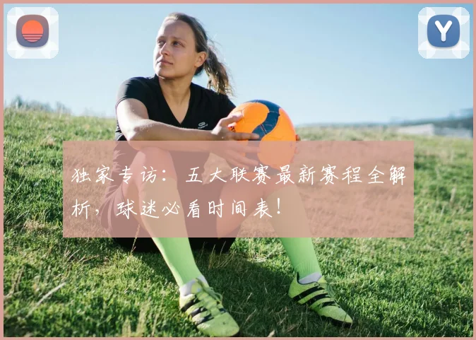 独家专访：五大联赛最新赛程全解析，球迷必看时间表！