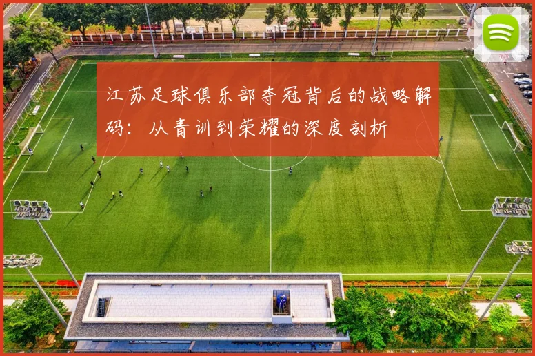 江苏足球俱乐部夺冠背后的战略解码：从青训到荣耀的深度剖析