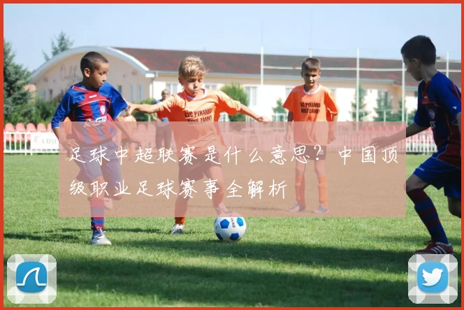 足球中超联赛是什么意思？中国顶级职业足球赛事全解析