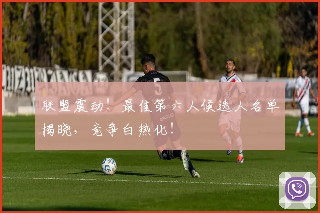 联盟震动！最佳第六人候选人名单揭晓，竞争白热化！