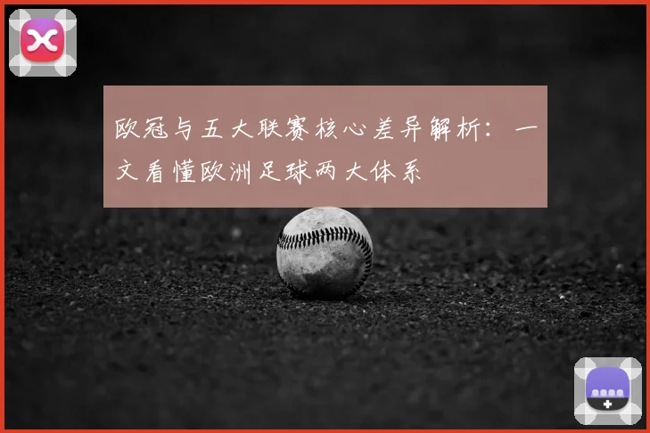 欧冠与五大联赛核心差异解析：一文看懂欧洲足球两大体系