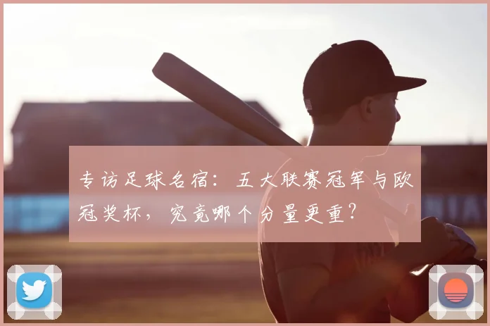 专访足球名宿：五大联赛冠军与欧冠奖杯，究竟哪个分量更重？