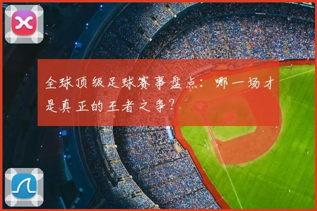 全球顶级足球赛事盘点：哪一场才是真正的王者之争？