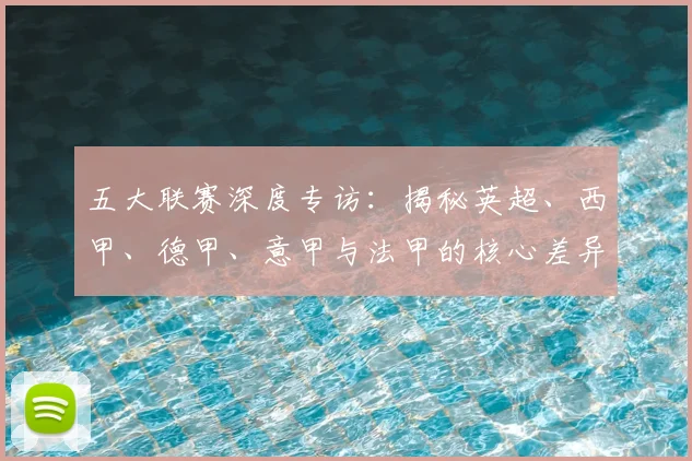 五大联赛深度专访：揭秘英超、西甲、德甲、意甲与法甲的核心差异与独特魅力