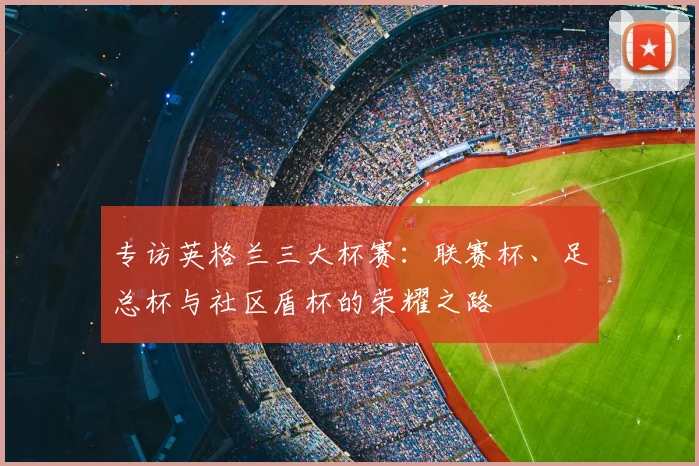 专访英格兰三大杯赛：联赛杯、足总杯与社区盾杯的荣耀之路