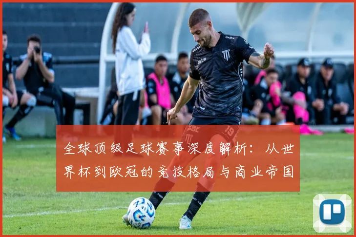 全球顶级足球赛事深度解析：从世界杯到欧冠的竞技格局与商业帝国