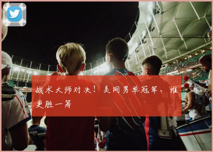 战术大师对决！美网男单冠军，谁更胜一筹