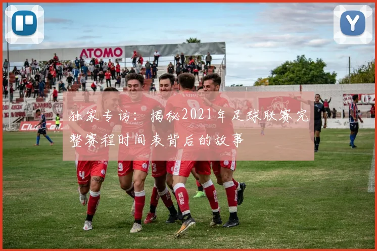 独家专访：揭秘2021年足球联赛完整赛程时间表背后的故事