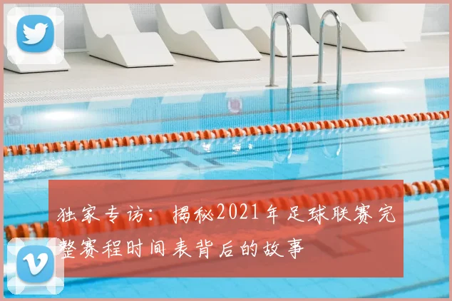 独家专访：揭秘2021年足球联赛完整赛程时间表背后的故事