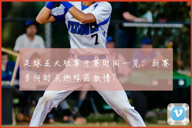足球五大联赛开赛时间一览：新赛季何时点燃绿茵激情？